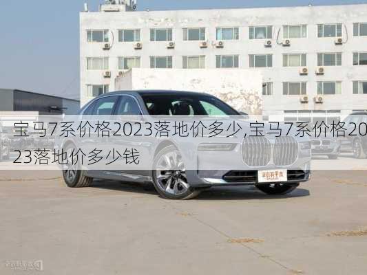 宝马7系价格2023落地价多少,宝马7系价格2023落地价多少钱