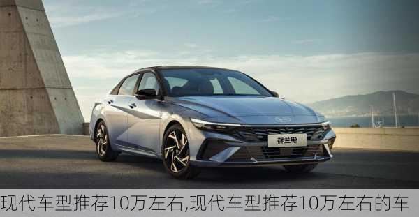 现代车型推荐10万左右,现代车型推荐10万左右的车