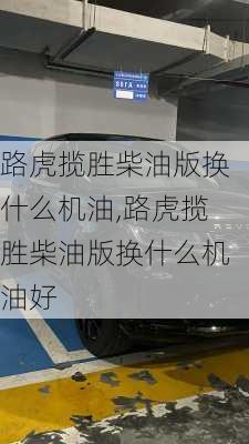 路虎揽胜柴油版换什么机油,路虎揽胜柴油版换什么机油好