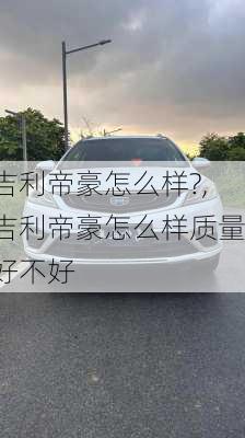 吉利帝豪怎么样?,吉利帝豪怎么样质量好不好