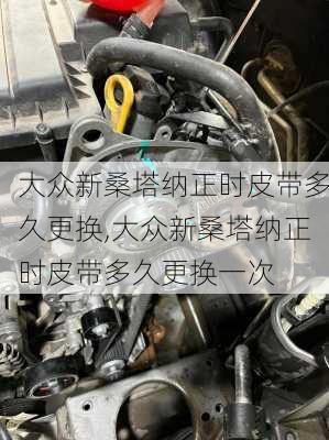 大众新桑塔纳正时皮带多久更换,大众新桑塔纳正时皮带多久更换一次