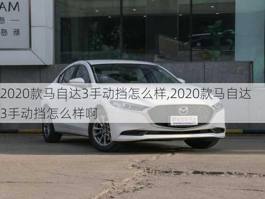 2020款马自达3手动挡怎么样,2020款马自达3手动挡怎么样啊