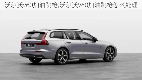 沃尔沃v60加油跳枪,沃尔沃V60加油跳枪怎么处理