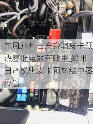 东风郑州日产锐骐皮卡预热塞继电器在哪里,郑州日产锐骐皮卡预热继电器位置