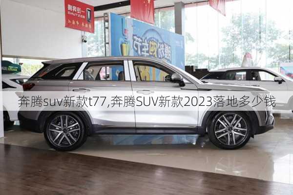 奔腾suv新款t77,奔腾SUV新款2023落地多少钱