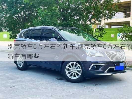 别克轿车6万左右的新车,别克轿车6万左右的新车有哪些