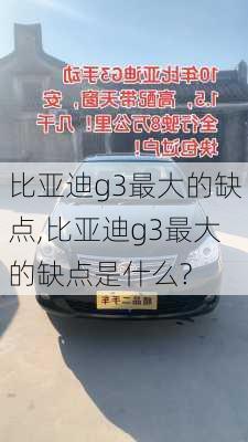 比亚迪g3最大的缺点,比亚迪g3最大的缺点是什么?