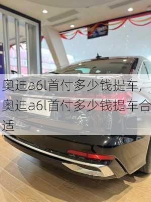 奥迪a6l首付多少钱提车,奥迪a6l首付多少钱提车合适