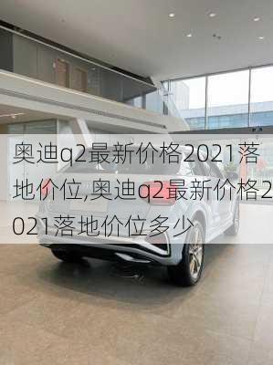 奥迪q2最新价格2021落地价位,奥迪q2最新价格2021落地价位多少