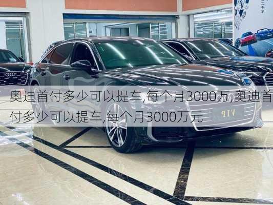 奥迪首付多少可以提车,每个月3000万,奥迪首付多少可以提车,每个月3000万元