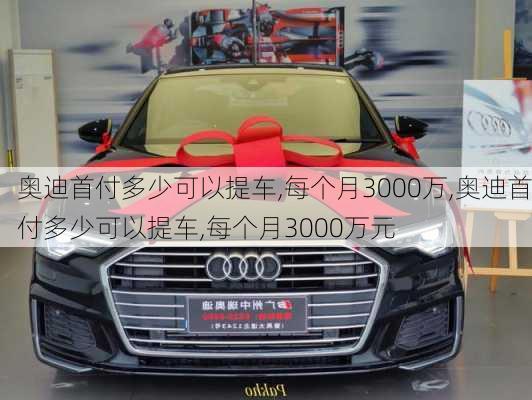 奥迪首付多少可以提车,每个月3000万,奥迪首付多少可以提车,每个月3000万元