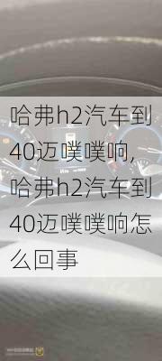 哈弗h2汽车到40迈噗噗响,哈弗h2汽车到40迈噗噗响怎么回事