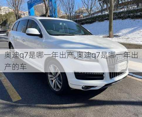 奥迪q7是哪一年出产,奥迪q7是哪一年出产的车