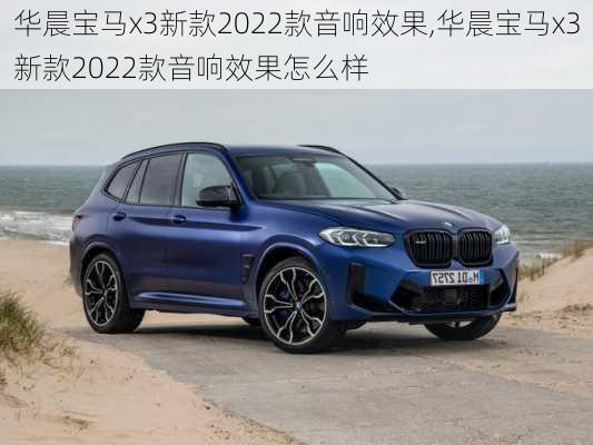 华晨宝马x3新款2022款音响效果,华晨宝马x3新款2022款音响效果怎么样