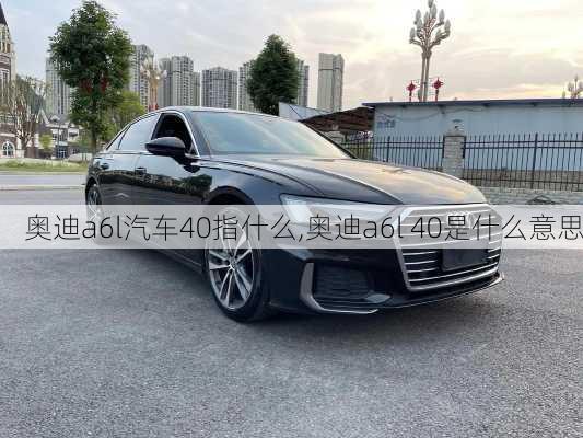 奥迪a6l汽车40指什么,奥迪a6l 40是什么意思