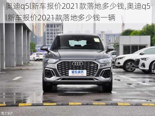 奥迪q5l新车报价2021款落地多少钱,奥迪q5l新车报价2021款落地多少钱一辆