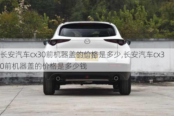 长安汽车cx30前机器盖的价格是多少,长安汽车cx30前机器盖的价格是多少钱