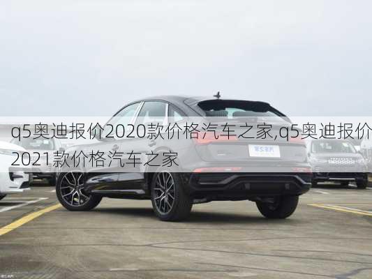 q5奥迪报价2020款价格汽车之家,q5奥迪报价2021款价格汽车之家