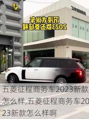 五菱征程商务车2023新款怎么样,五菱征程商务车2023新款怎么样啊