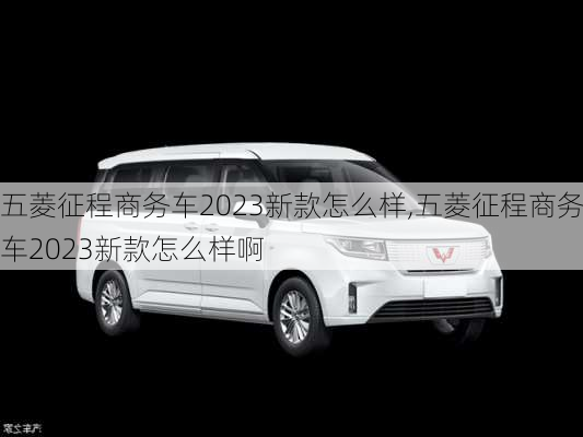 五菱征程商务车2023新款怎么样,五菱征程商务车2023新款怎么样啊