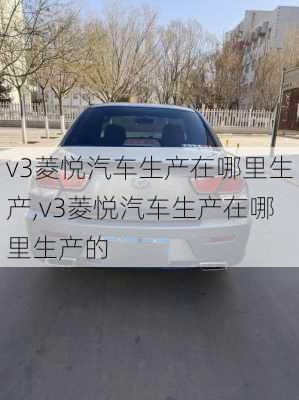 v3菱悦汽车生产在哪里生产,v3菱悦汽车生产在哪里生产的