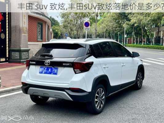 丰田 suv 致炫,丰田sUv致炫落地价是多少?