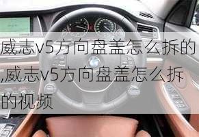 威志v5方向盘盖怎么拆的,威志v5方向盘盖怎么拆的视频