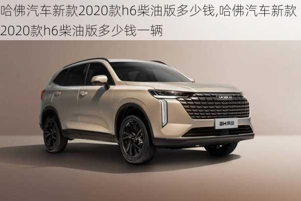 哈佛汽车新款2020款h6柴油版多少钱,哈佛汽车新款2020款h6柴油版多少钱一辆