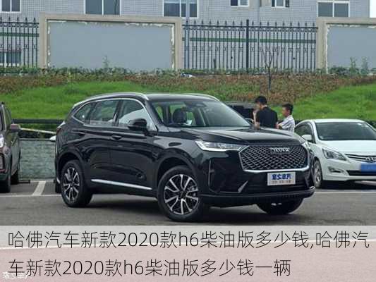 哈佛汽车新款2020款h6柴油版多少钱,哈佛汽车新款2020款h6柴油版多少钱一辆