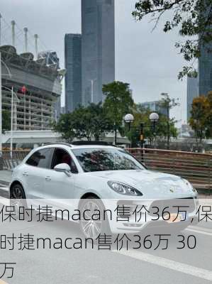 保时捷macan售价36万,保时捷macan售价36万 30万