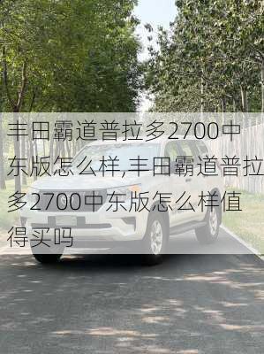 丰田霸道普拉多2700中东版怎么样,丰田霸道普拉多2700中东版怎么样值得买吗