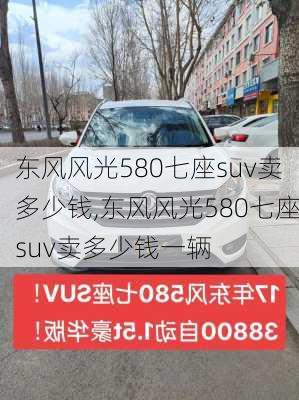 东风风光580七座suv卖多少钱,东风风光580七座suv卖多少钱一辆