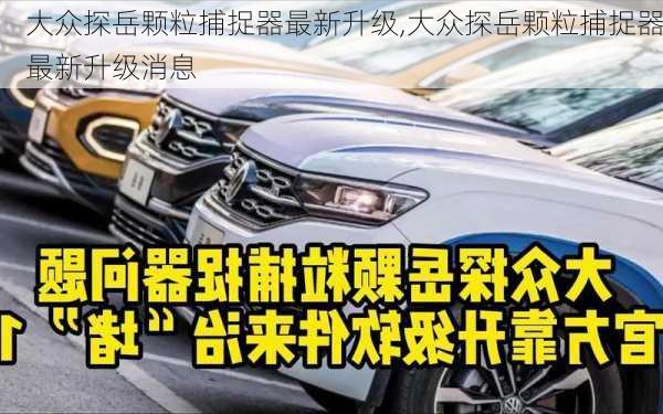 大众探岳颗粒捕捉器最新升级,大众探岳颗粒捕捉器最新升级消息