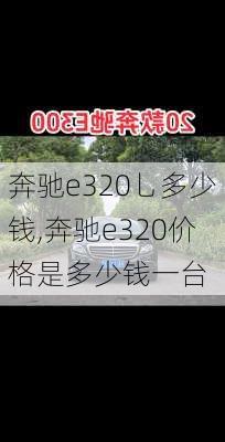 奔驰e320乚多少钱,奔驰e320价格是多少钱一台