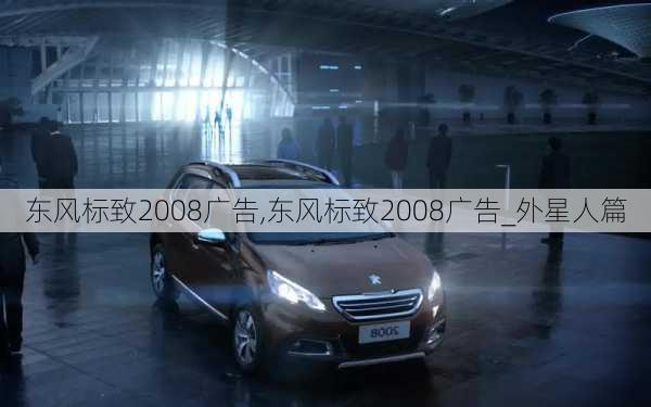 东风标致2008广告,东风标致2008广告_外星人篇