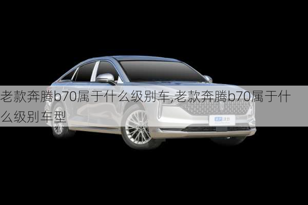 老款奔腾b70属于什么级别车,老款奔腾b70属于什么级别车型