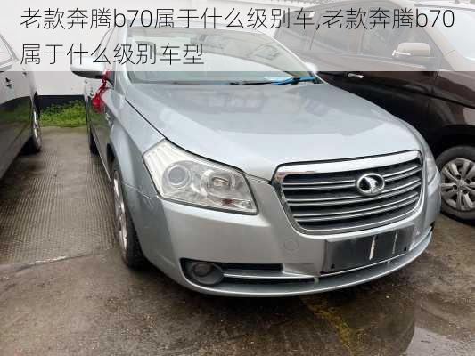 老款奔腾b70属于什么级别车,老款奔腾b70属于什么级别车型