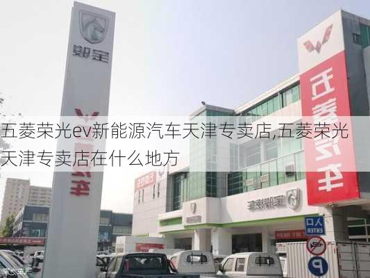 五菱荣光ev新能源汽车天津专卖店,五菱荣光天津专卖店在什么地方