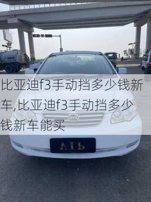 比亚迪f3手动挡多少钱新车,比亚迪f3手动挡多少钱新车能买