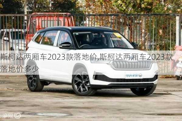 斯柯达两厢车2023款落地价,斯柯达两厢车2023款落地价多少