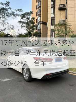 17年东风悦达起亚k5多少钱一台,17年东风悦达起亚k5多少钱一台车