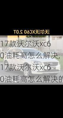 17款沃尔沃xc60油耗高怎么解决,17款沃尔沃xc60油耗高怎么解决的