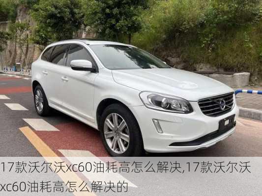 17款沃尔沃xc60油耗高怎么解决,17款沃尔沃xc60油耗高怎么解决的