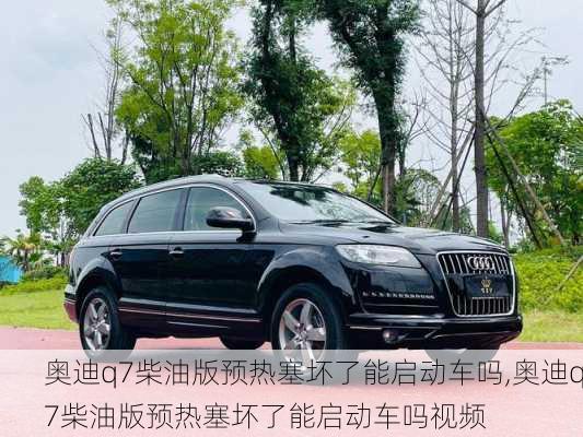 奥迪q7柴油版预热塞坏了能启动车吗,奥迪q7柴油版预热塞坏了能启动车吗视频