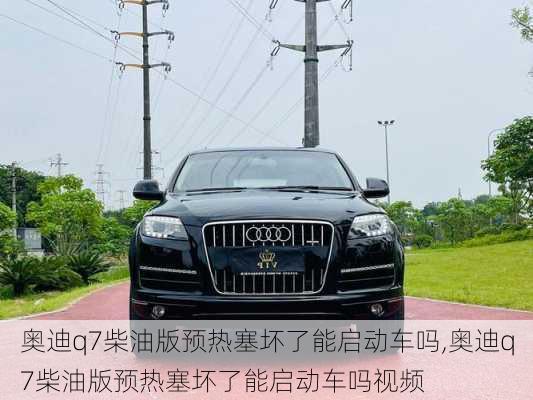 奥迪q7柴油版预热塞坏了能启动车吗,奥迪q7柴油版预热塞坏了能启动车吗视频