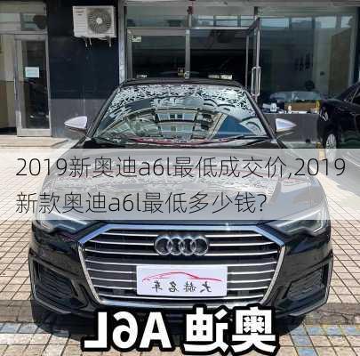 2019新奥迪a6l最低成交价,2019新款奥迪a6l最低多少钱?