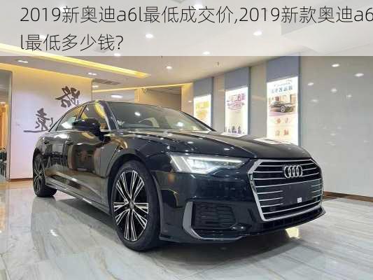 2019新奥迪a6l最低成交价,2019新款奥迪a6l最低多少钱?