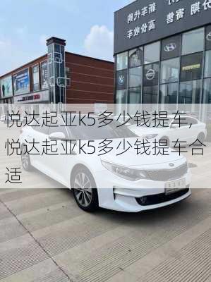 悦达起亚k5多少钱提车,悦达起亚k5多少钱提车合适