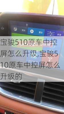 宝骏510原车中控屏怎么升级,宝骏510原车中控屏怎么升级的