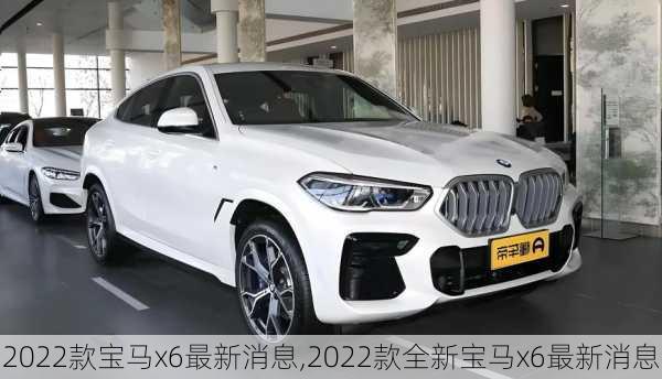 2022款宝马x6最新消息,2022款全新宝马x6最新消息